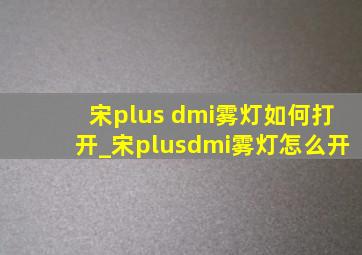 宋plus dmi雾灯如何打开_宋plusdmi雾灯怎么开